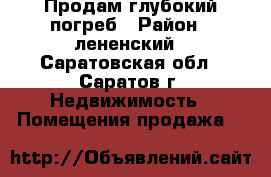 Продам глубокий погреб › Район ­ лененский - Саратовская обл., Саратов г. Недвижимость » Помещения продажа   